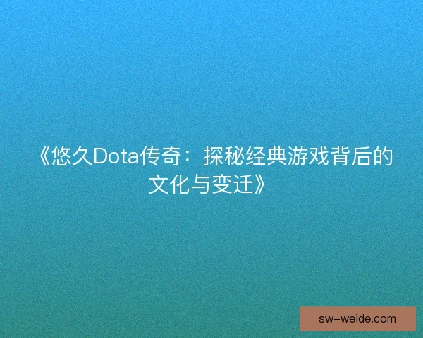 《悠久Dota传奇：探秘经典游戏背后的文化与变迁》